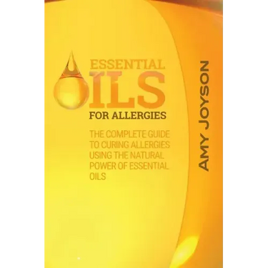 Essential Oils For Allergies: The Complete Guide To Curing Allergies Using The Natural Power Of Essential Oils