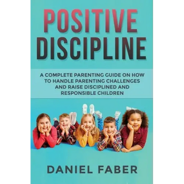 Positive Discipline: A Complete Parenting Guide on How to Handle Parenting Challenges and Raise Disciplined and Responsible Children