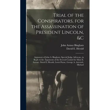 Trial of the Conspirators, for the Assassination of President Lincoln, &c: Argument of John A. Bingham, Special Judge Advocate, in Reply to the Argume