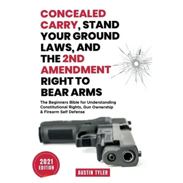 Concealed Carry, Stand Your Ground Laws, and the 2nd Amendment Right to Bear Arms: The Beginners Bible for Understanding Constitutional Rights, Gun Ow