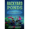 Backyard Ponds - Everything You Need to Know About Building and Maintenance