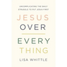 Jesus Over Everything: Uncomplicating the Daily Struggle to Put Jesus First