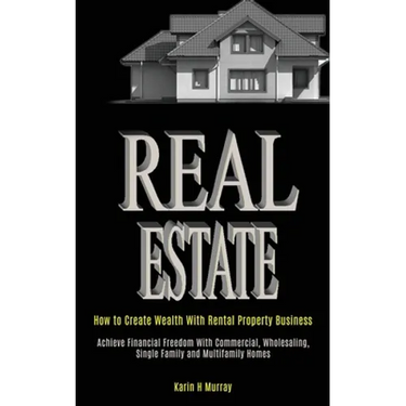 Real Estate: How to Create Wealth With Rental Property Business (Achieve Financial Freedom With Commercial, Wholesaling, Single Family and Multifamily