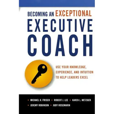 Becoming an Exceptional Executive Coach: Use Your Knowledge, Experience, and Intuition to Help Leaders Excel