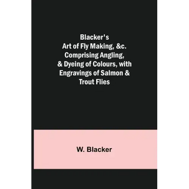 Blacker's Art of Fly Making, &c.; Comprising Angling, & Dyeing of Colours, with Engravings of Salmon & Trout Flies