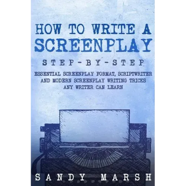 How to Write a Screenplay: Step-by-Step - Essential Screenplay Format, Scriptwriter and Modern Screenplay Writing Tricks Any Writer Can Learn