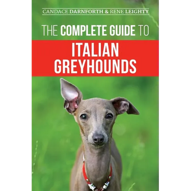 The Complete Guide to Italian Greyhounds: Training, Properly Exercising, Feeding, Socializing, Grooming, and Loving Your New Italian Greyhound Puppy