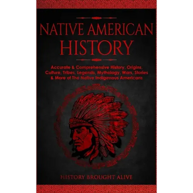Native American History: Accurate & Comprehensive History, Origins, Culture, Tribes, Legends, Mythology, Wars, Stories & More of The Native Indigenous