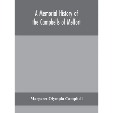 A memorial history of the Campbells of Melfort, Argyllshire, which includes records of the different highland and other families with whom they have i