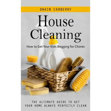 House Cleaning: How to Get Your Kids Begging for Chores (The Ultimate Guide to Get Your Home Always Perfectly Clean)