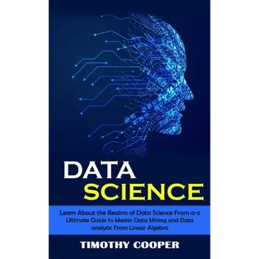 Data Science: Learn About the Realms of Data Science From a-z (Ultimate Guide to Master Data Mining and Data-analytic From Linear Algebra)
