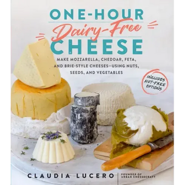 One-Hour Dairy-Free Cheese: Make Mozzarella, Cheddar, Feta, and Brie-Style Cheeses--Using Nuts, Seeds, and Vegetables