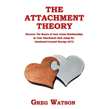 The Attachment Theory: Discover the Basics of Your Actual Relationships by Your Attachment Style using the Emotional Focused Therapy (EFT)