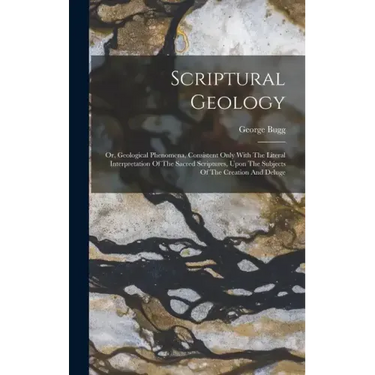 Scriptural Geology: Or, Geological Phenomena, Consistent Only With The Literal Interpretation Of The Sacred Scriptures, Upon The Subjects