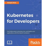 Kubernetes for Developers: Use Kubernetes to develop, test, and deploy your applications with the help of containers