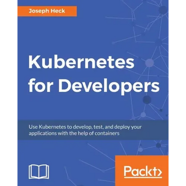 Kubernetes for Developers: Use Kubernetes to develop, test, and deploy your applications with the help of containers