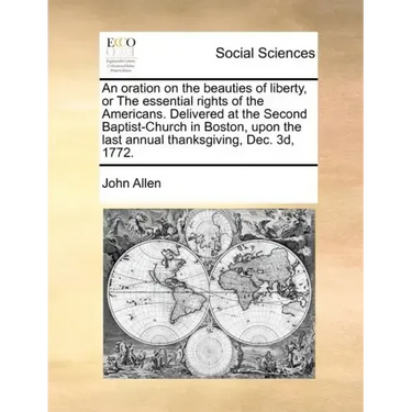An Oration on the Beauties of Liberty, or the Essential Rights of the Americans. Delivered at the Second Baptist-Church in Boston, Upon the Last Annua
