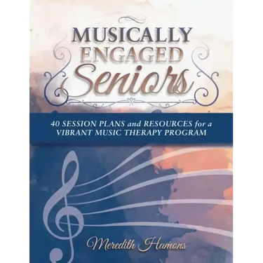 Musically Engaged Seniors: 40 Session Plans and Resources for a Vibrant Music Therapy Program