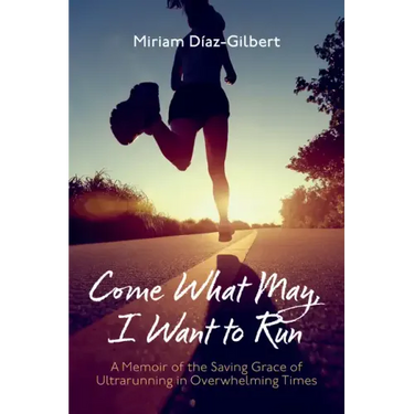 Come What May, I Want to Run: A Memoir of the Saving Grace of Ultrarunning in Overwhelming Times