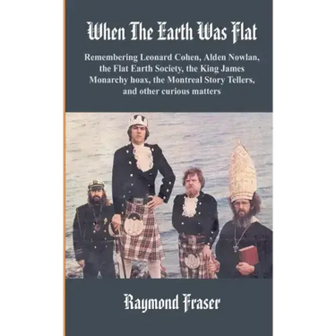 When The Earth Was Flat: Remembering Leonard Cohen, Alden Nowlan, the Flat Earth Society, the King James monarchy hoax, the Montreal Story Tell