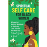 Spiritual Self Care for Black Women: A Powerful, Holistic Workbook to Radically Love Yourself and Heal Your Mind, Body, & Soul