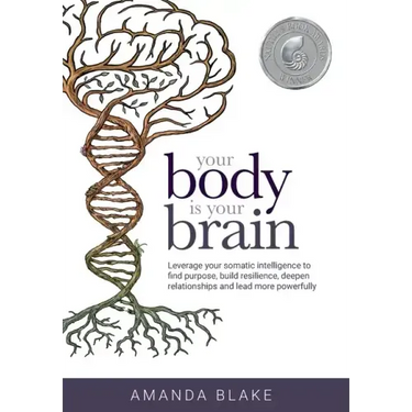 Your Body is Your Brain: Leverage Your Somatic Intelligence to Find Purpose, Build Resilience, Deepen Relationships and Lead More Powerfully