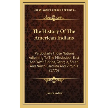 The History Of The American Indians: Particularly Those Nations Adjoining To The Mississippi, East And West Florida, Georgia, South And North Carolina