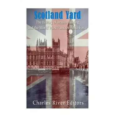 Scotland Yard: The History of British Policing and the World's Most Famous Police Force