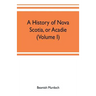 A history of Nova Scotia, or Acadie (Volume I)