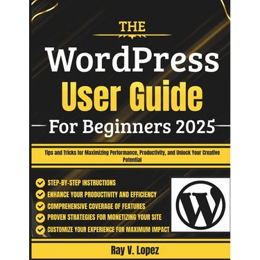 The WordPress User Guide For Beginners 2025: Tips and Tricks for Maximizing Performance, Productivity, and Unlock Your Creative Potential