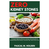 Zero Kidney Stones: A Complete Beginners Manual on Having a Life Saving Diet to Remedy Kidney Stone Disease, Prevention Tips, Foods to Eat or Not