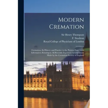 Modern Cremation: Cremation, Its History and Practice to the Present Date: With Information Relating to All Recently Improved Arrangemen