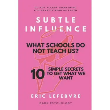Subtle influence: What schools do not teach us?: 10 SIMPLE SECRETS TO GET WHAT WE WANT
