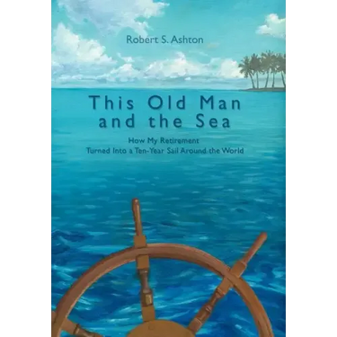 This Old Man and the Sea: How My Retirement Turned Into a Ten-Year Sail Around the World