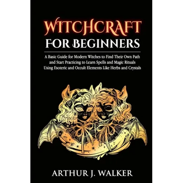 Witchcraft For Beginners: A Basic Guide for Modern Witches to Find Their Own Path and Start Practicing to Learn Spells and Magic Rituals Using E