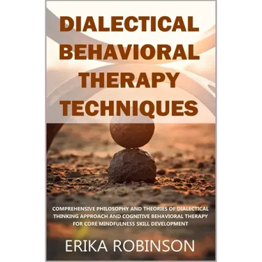 Dialectical Behavioral Therapy Techniques: Comprehensive Philosophy and Theories of Dialectical Thinking Approach and Cognitive Behavioral Therapy for