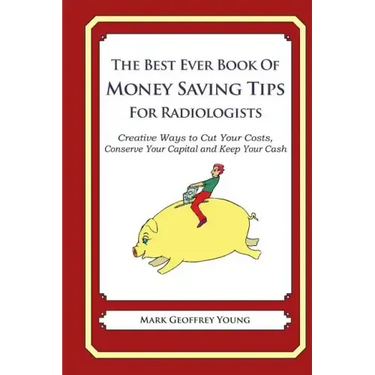 The Best Ever Book of Money Saving Tips for Radiologists: Creative Ways to Cut Your Costs, Conserve Your Capital And Keep Your Cash
