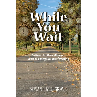 While You Wait: Pertinent Truths and Lessons Learned during Seasons of Waiting