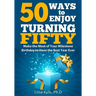 50 Ways to Enjoy Turning Fifty: Make the Most of Your Milestone Birthday to Have the Best Year Ever