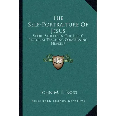 The Self-Portraiture of Jesus: Short Studies in Our Lord's Pictorial Teaching Concerning Himself