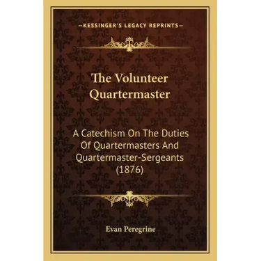 The Volunteer Quartermaster: A Catechism On The Duties Of Quartermasters And Quartermaster-Sergeants (1876)