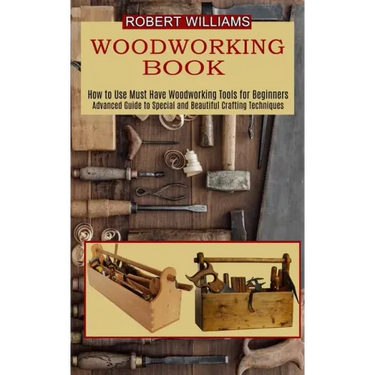 Woodworking Plans: Advanced Guide to Special and Beautiful Crafting Techniques (How to Use Must Have Woodworking Tools for Beginners)