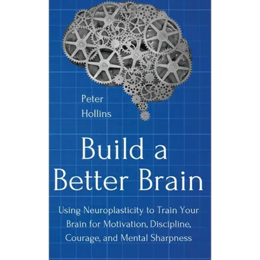 Build a Better Brain: Using Everyday Neuroscience to Train Your Brain for Motivation, Discipline, Courage, and Mental Sharpness