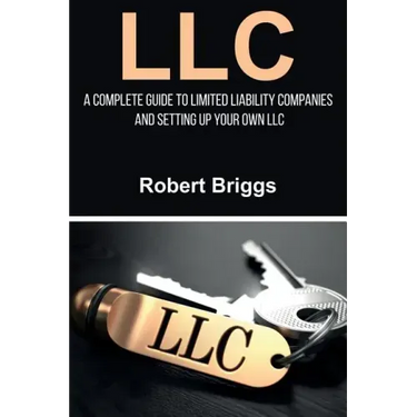 LLC: A Complete Guide To Limited Liability Companies And Setting Up Your Own LLC