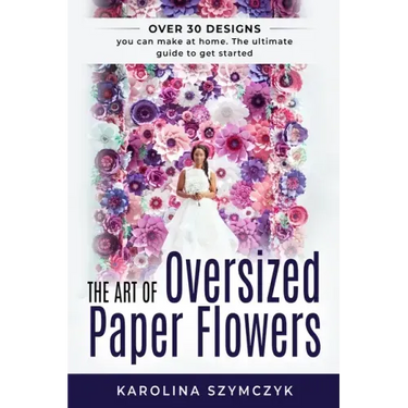 The art of Oversized Paper Flowers: The ultimate guide to creating over 30 stunning designs at home