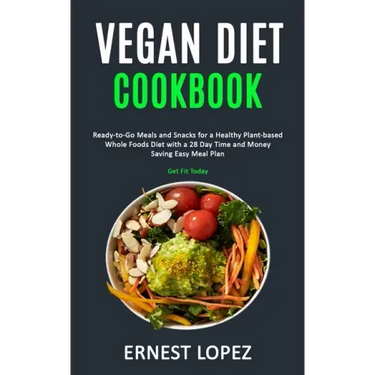 Vegan Diet Cookbook: Ready-to-Go Meals and Snacks for a Healthy Plant-based Whole Foods Diet with a 28 Day Time and Money Saving Easy Meal