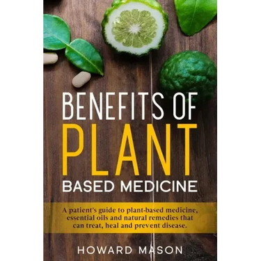 Benefits of Plant Based Medicine: A Patient's Guide to Plant-Based Medicine, Essential Oils and Natural Remedies that can Treat, Heal and Prevent Dise