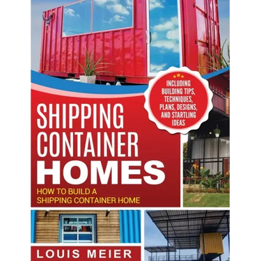 Shipping Container Homes: How to Build a Shipping Container Home - Including Building Tips, Techniques, Plans, Designs, and Startling Ideas