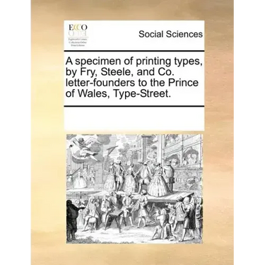 A Specimen of Printing Types, by Fry, Steele, and Co. Letter-Founders to the Prince of Wales, Type-Street.