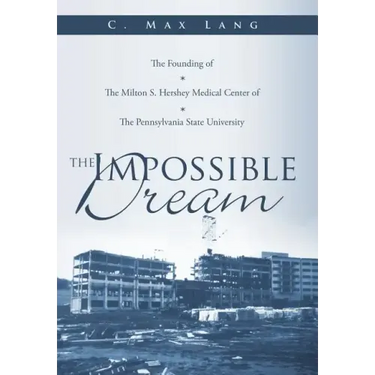 The Impossible Dream: The Founding of The Milton S. Hershey Medical Center of The Pennsylvania State University